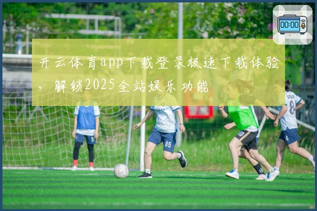 开云体育app下载登录极速下载体验，解锁2025全站娱乐功能