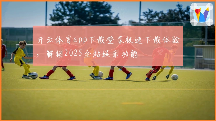 开云体育app下载登录极速下载体验,解锁2025全站娱乐功能