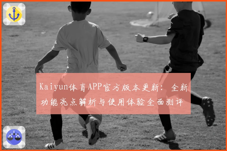 Kaiyun体育APP官方版本更新：全新功能亮点解析与使用体验全面测评