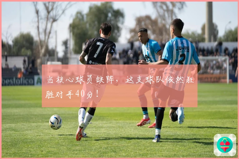 当核心球员缺阵，这支球队依然狂胜对手40分！