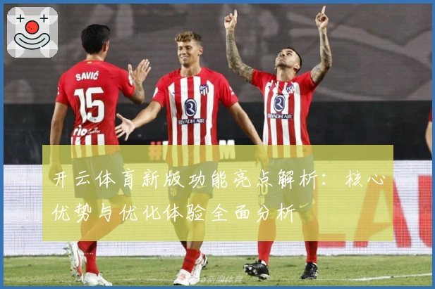 开云体育新版功能亮点解析：核心优势与优化体验全面分析