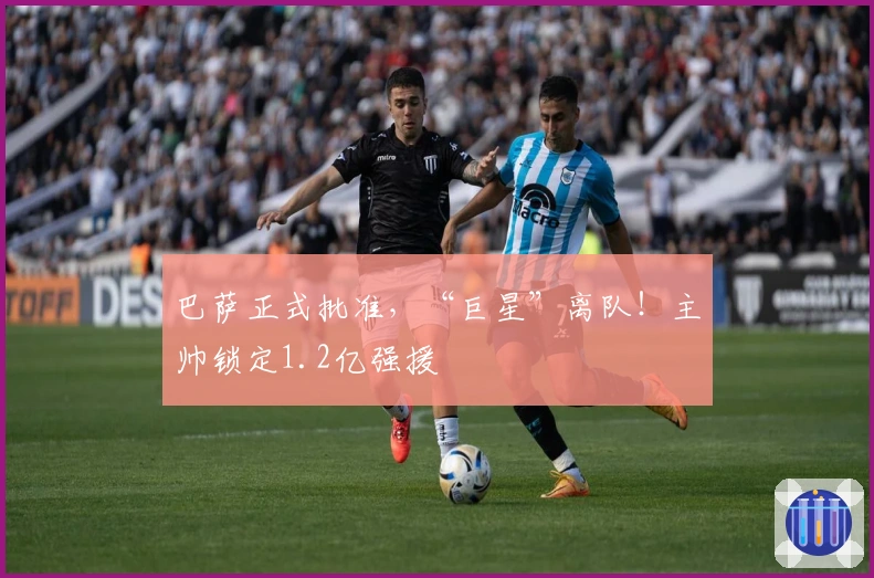 巴萨正式批准，“巨星”离队！主帅锁定1.2亿强援