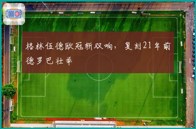 格林伍德欧冠斩双响，复刻21年前德罗巴壮举