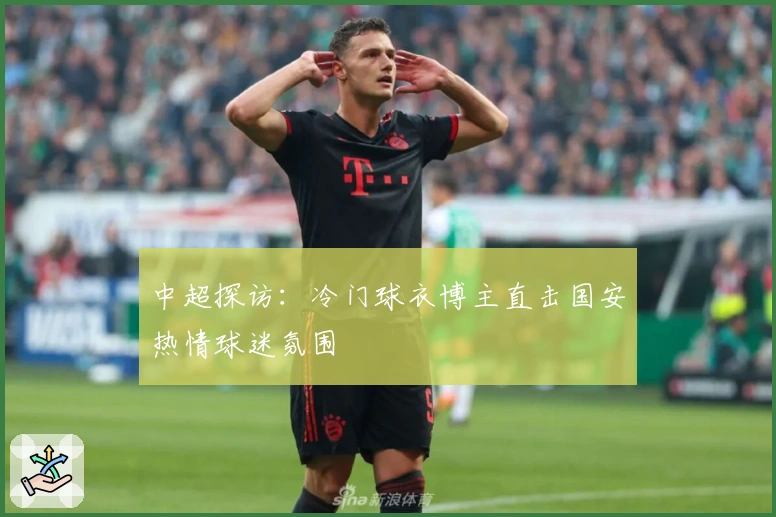 中超探访：冷门球衣博主直击国安热情球迷氛围