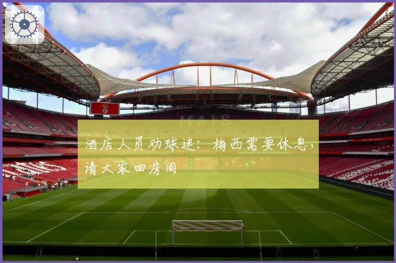 酒店人员劝球迷：梅西需要休息，请大家回房间