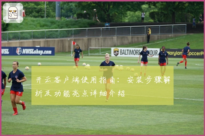 开云客户端使用指南：安装步骤解析及功能亮点详细介绍