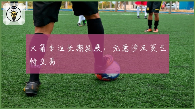 火箭专注长期发展，无意涉及莫兰特交易