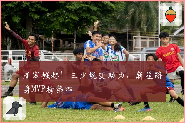 活塞崛起！三少蜕变助力，新星跻身MVP榜第四