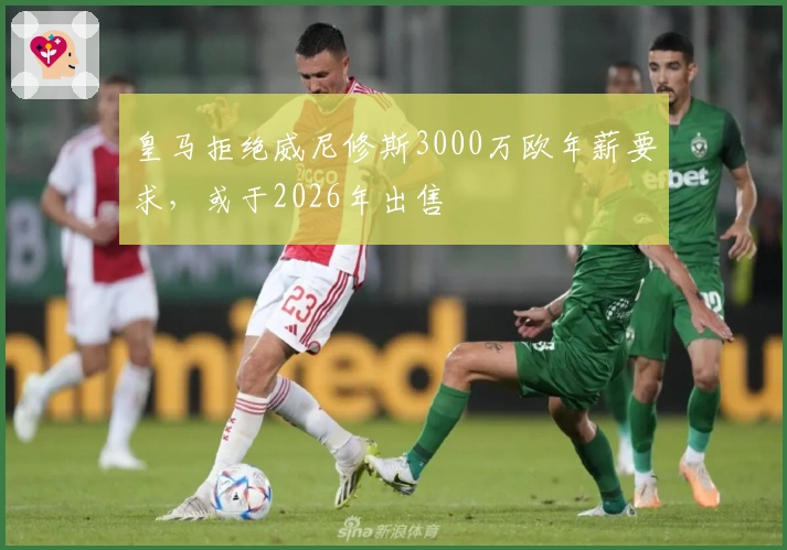 皇马拒绝威尼修斯3000万欧年薪要求，或于2026年出售