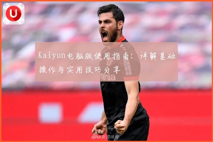 Kaiyun电脑版使用指南：详解基础操作与实用技巧分享