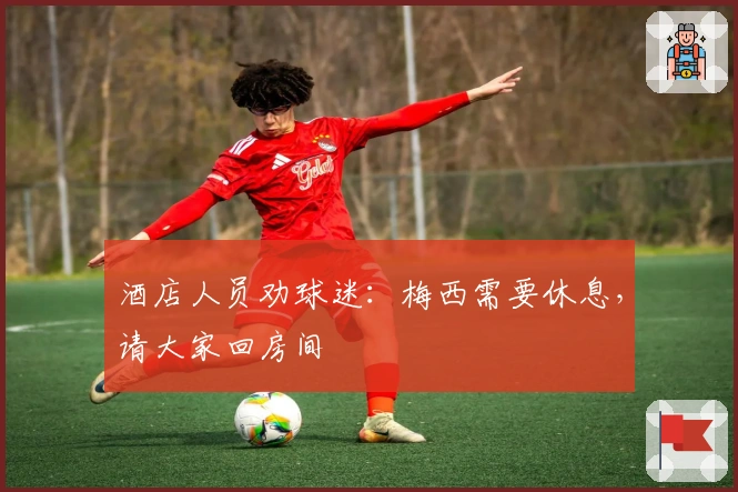 酒店人员劝球迷：梅西需要休息，请大家回房间