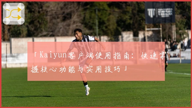 「Kaiyun客户端使用指南：快速掌握核心功能与实用技巧」
