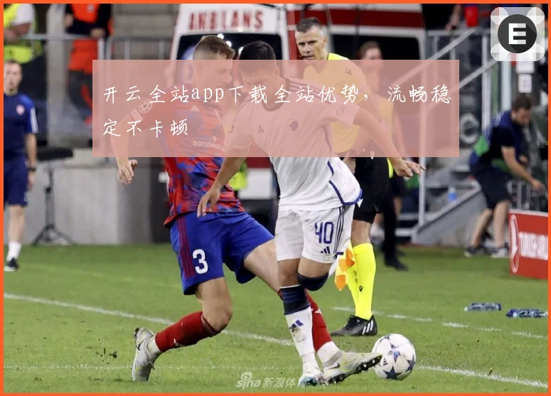 开云全站app下载全站优势，流畅稳定不卡顿