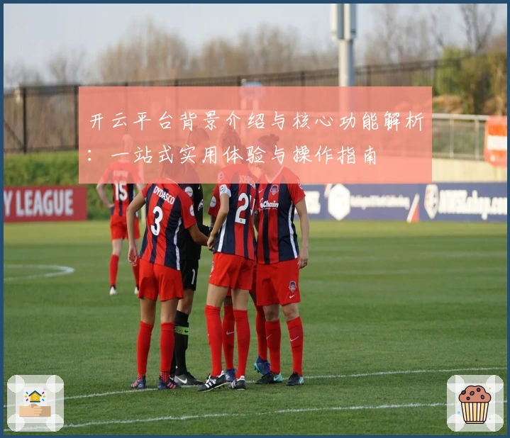 开云平台背景介绍与核心功能解析：一站式实用体验与操作指南