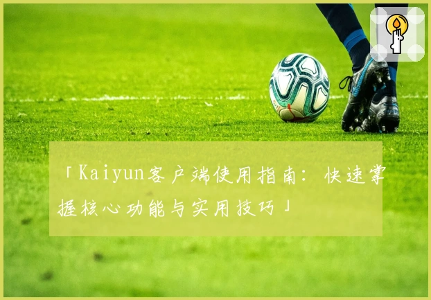 「Kaiyun客户端使用指南：快速掌握核心功能与实用技巧」