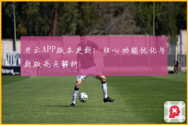 开云APP版本更新：核心功能优化与新版亮点解析