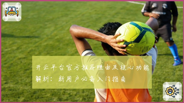 开云平台官方推荐理由及核心功能解析：新用户必备入门指南