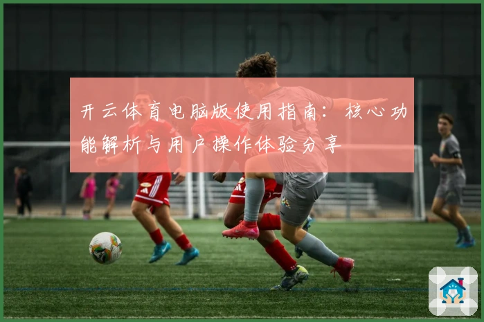 开云体育电脑版使用指南：核心功能解析与用户操作体验分享