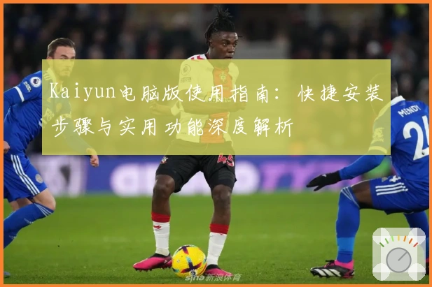 Kaiyun电脑版使用指南：快捷安装步骤与实用功能深度解析