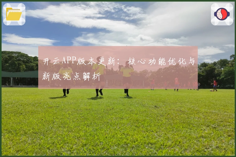 开云APP版本更新：核心功能优化与新版亮点解析