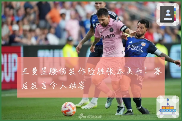 王曼昱腰伤发作险胜张本美和！赛后发言令人动容