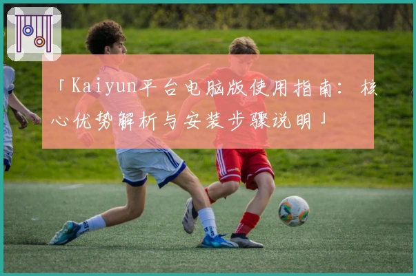 「Kaiyun平台电脑版使用指南：核心优势解析与安装步骤说明」
