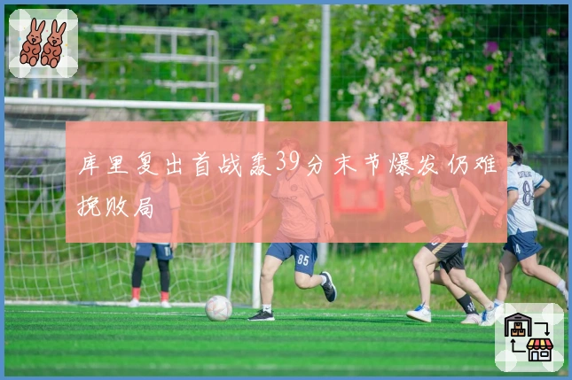 库里复出首战轰39分末节爆发仍难挽败局