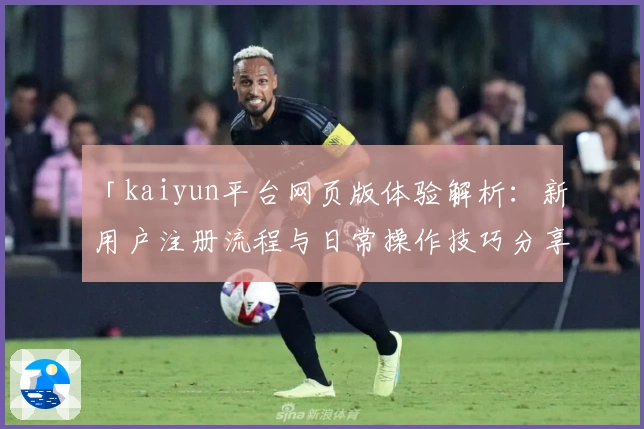 「kaiyun平台网页版体验解析：新用户注册流程与日常操作技巧分享」