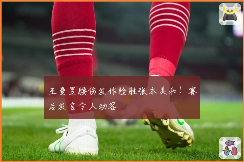 王曼昱腰伤发作险胜张本美和！赛后发言令人动容