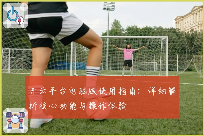 开云平台电脑版使用指南：详细解析核心功能与操作体验