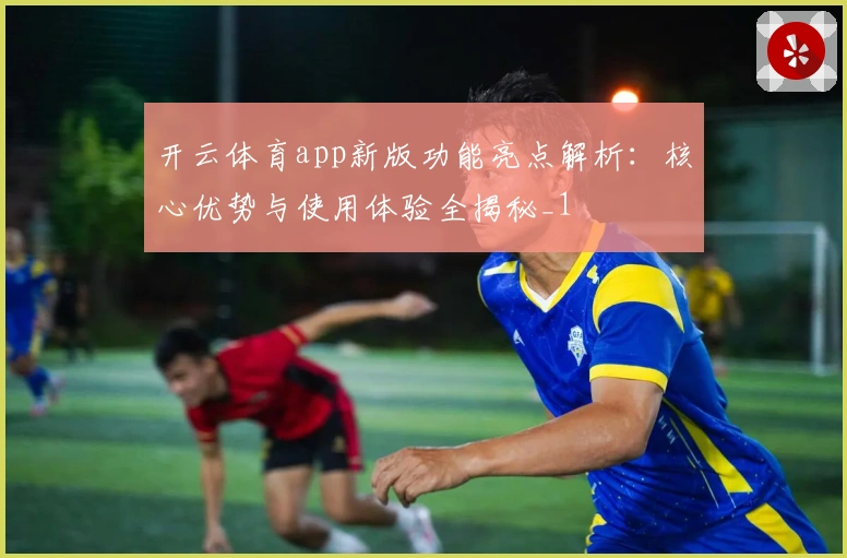 开云体育app新版功能亮点解析：核心优势与使用体验全揭秘_1