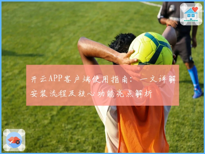 开云APP客户端使用指南：一文详解安装流程及核心功能亮点解析