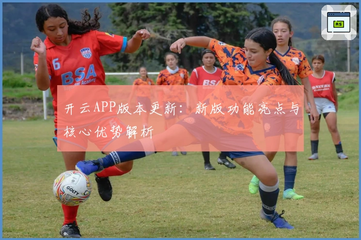 开云APP版本更新：新版功能亮点与核心优势解析