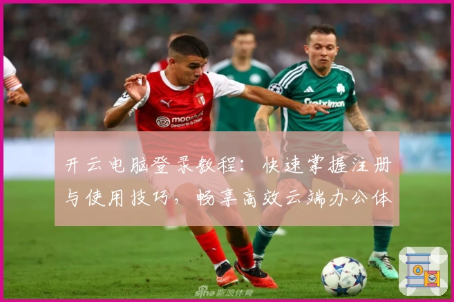 开云电脑登录教程：快速掌握注册与使用技巧，畅享高效云端办公体验