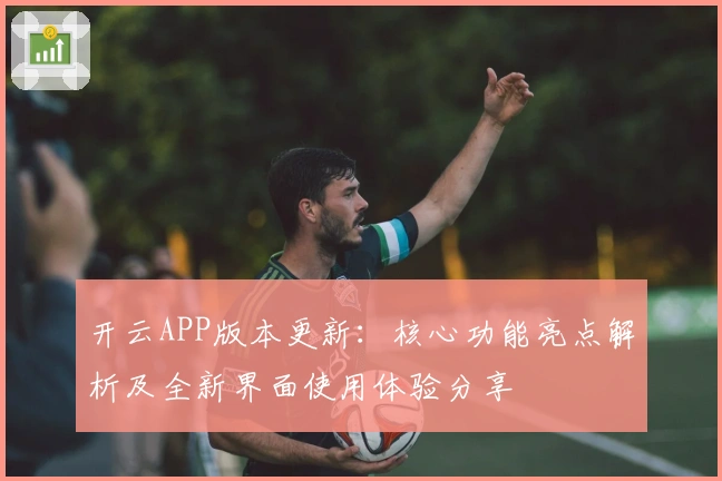 开云APP版本更新：核心功能亮点解析及全新界面使用体验分享