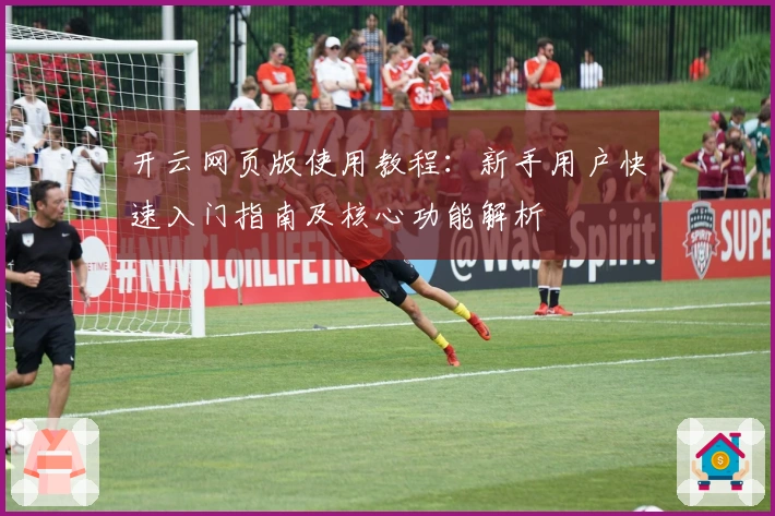 开云网页版使用教程：新手用户快速入门指南及核心功能解析