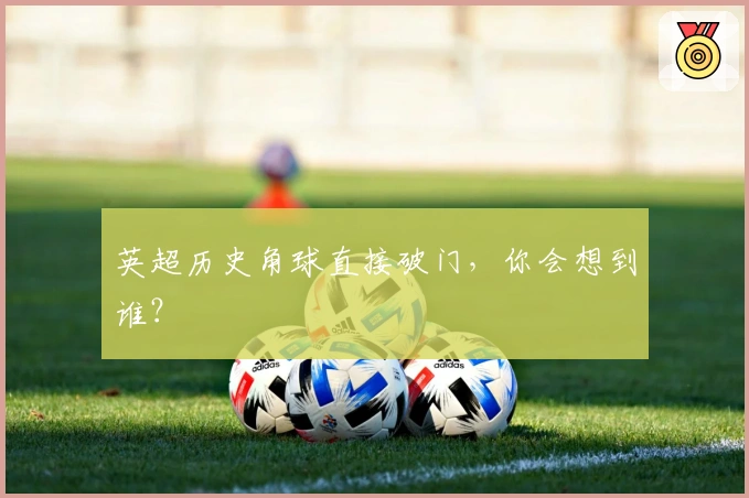 英超历史角球直接破门，你会想到谁？