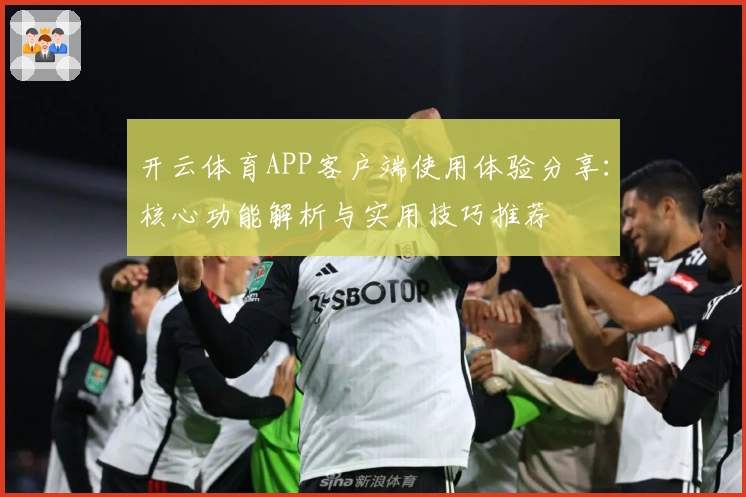 开云体育APP客户端使用体验分享：核心功能解析与实用技巧推荐