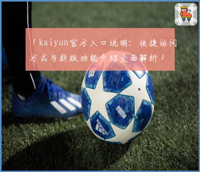 「kaiyun官方入口说明：快捷访问方式与新版功能介绍全面解析」