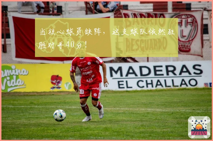 当核心球员缺阵，这支球队依然狂胜对手40分！