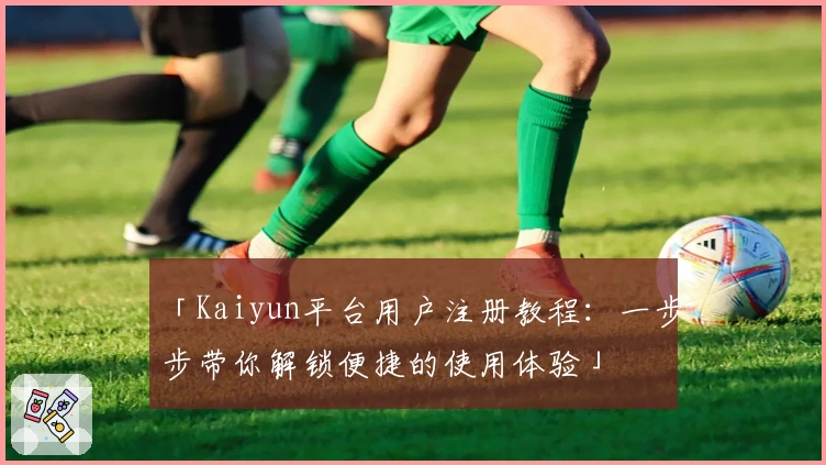 「Kaiyun平台用户注册教程：一步步带你解锁便捷的使用体验」