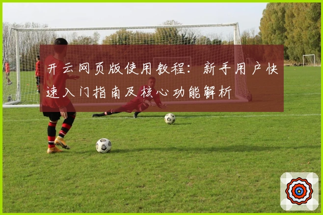 开云网页版使用教程：新手用户快速入门指南及核心功能解析