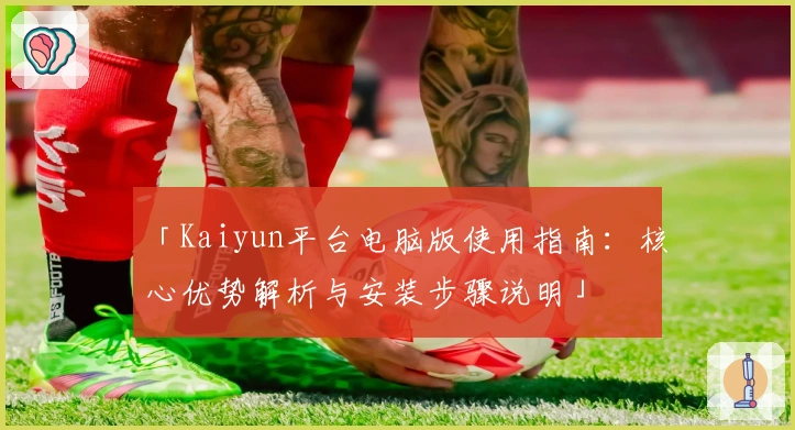 「Kaiyun平台电脑版使用指南：核心优势解析与安装步骤说明」